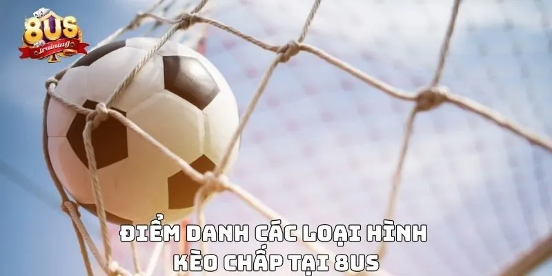 Kèo Chấp – Hướng Dẫn Chi Tiết Và Kinh Nghiệm Chơi Hiệu Quả Điểm danh các loại hình kèo chấp tại 8US